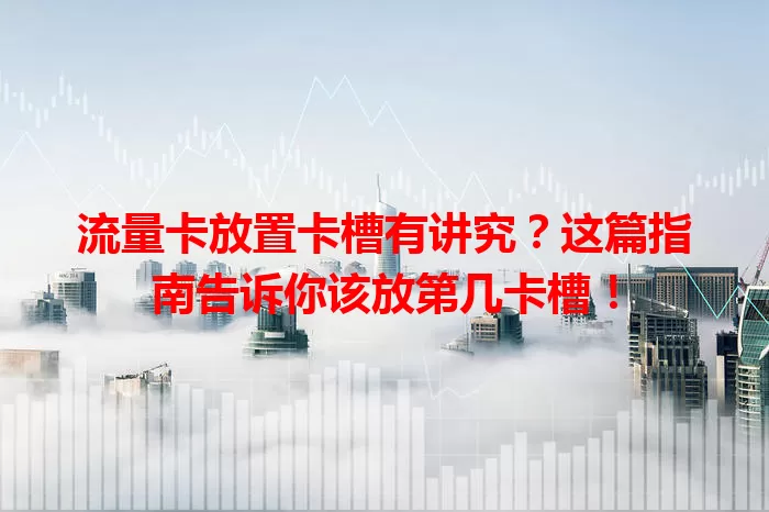 流量卡放置卡槽有讲究？这篇指南告诉你该放第几卡槽！