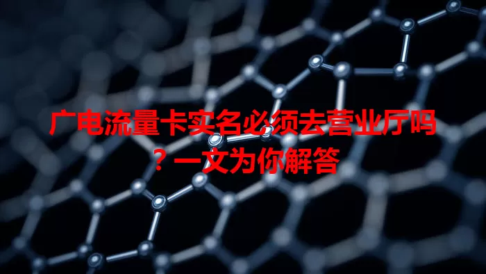 广电流量卡实名必须去营业厅吗？一文为你解答