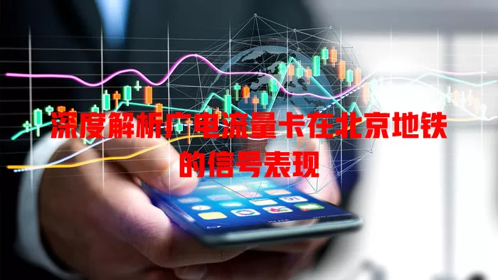 深度解析广电流量卡在北京地铁的信号表现