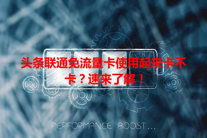 头条联通免流量卡使用起来卡不卡？速来了解！