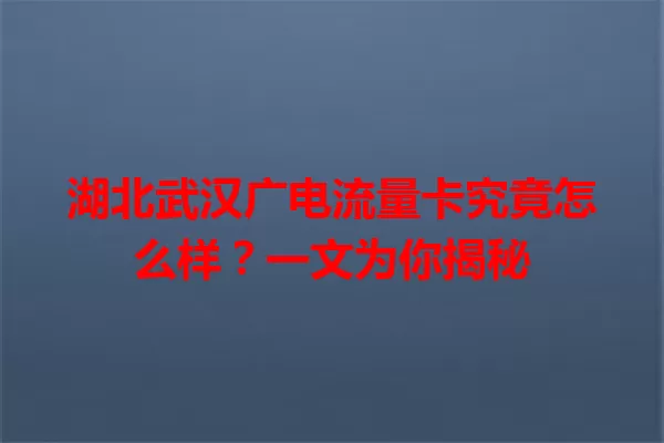 湖北武汉广电流量卡究竟怎么样？一文为你揭秘