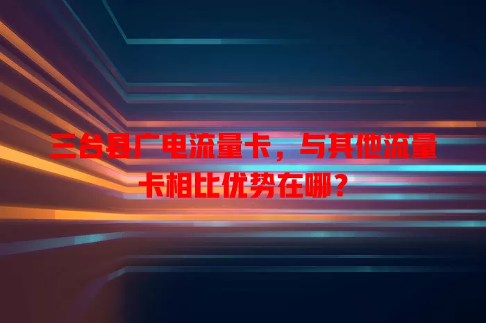 三台县广电流量卡，与其他流量卡相比优势在哪？