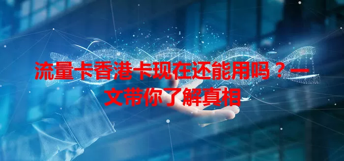 流量卡香港卡现在还能用吗？一文带你了解真相