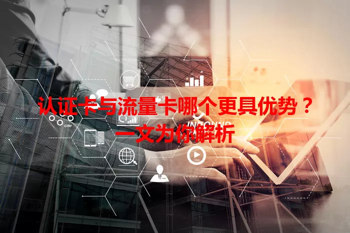 认证卡与流量卡哪个更具优势？一文为你解析