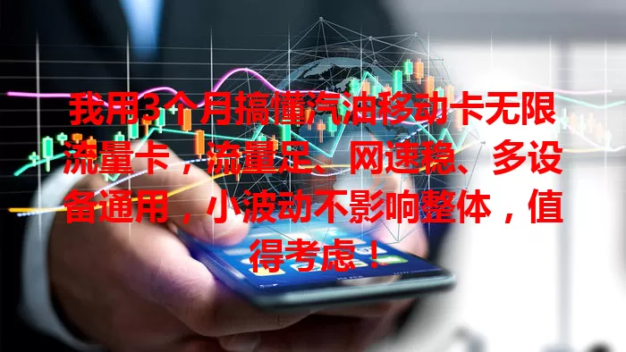 我用3个月搞懂汽油移动卡无限流量卡，流量足、网速稳、多设备通用，小波动不影响整体，值得考虑！