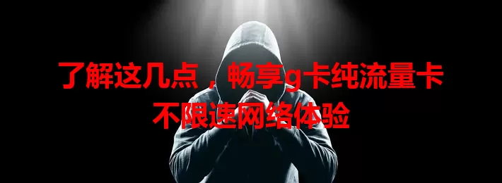 了解这几点，畅享g卡纯流量卡不限速网络体验
