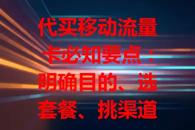 代买移动流量卡必知要点：明确目的、选套餐、挑渠道、关注细节与费用