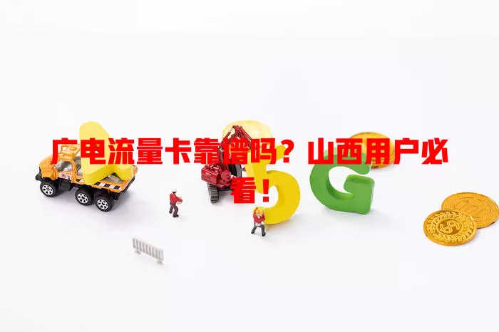 广电流量卡靠谱吗？山西用户必看！