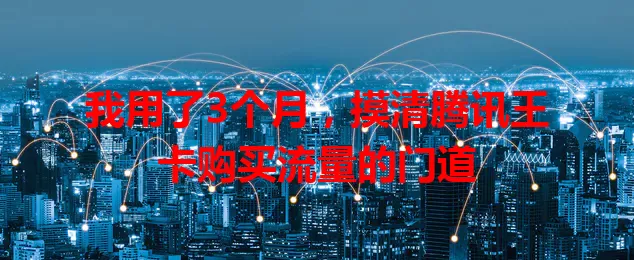 我用了3个月，摸清腾讯王卡购买流量的门道