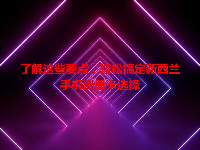 了解这些要点，轻松搞定新西兰手机流量卡选择