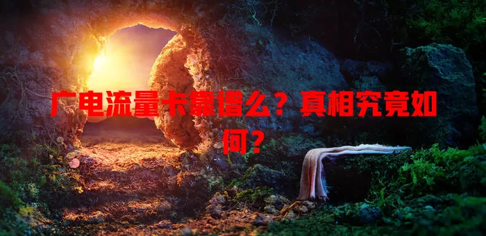 广电流量卡靠谱么？真相究竟如何？