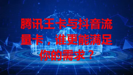 腾讯王卡与抖音流量卡，谁更能满足你的需求？