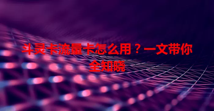 斗灵卡流量卡怎么用？一文带你全知晓