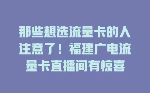 那些想选流量卡的人注意了！福建广电流量卡直播间有惊喜
