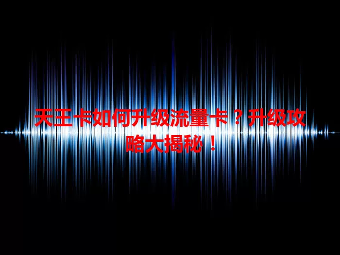天王卡如何升级流量卡？升级攻略大揭秘！