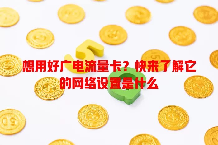 想用好广电流量卡？快来了解它的网络设置是什么