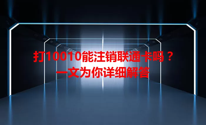 打10010能注销联通卡吗？一文为你详细解答