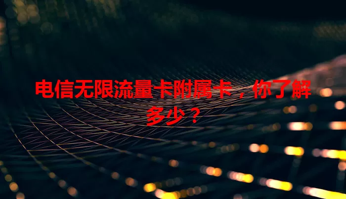 电信无限流量卡附属卡，你了解多少？