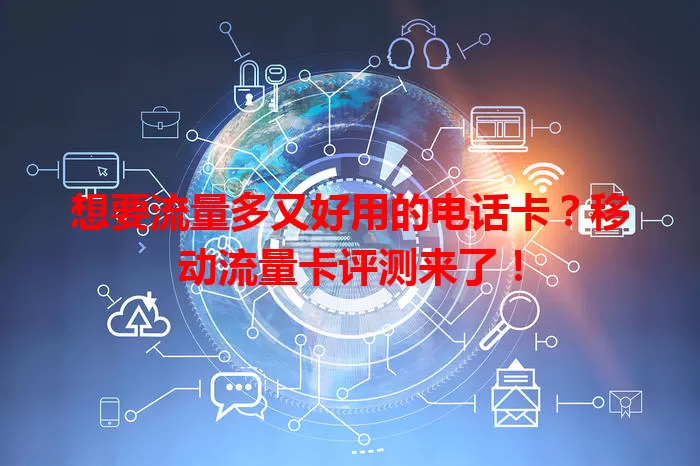 想要流量多又好用的电话卡？移动流量卡评测来了！