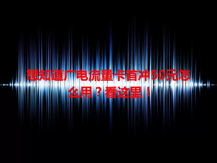 想知道广电流量卡首冲50元怎么用？看这里！