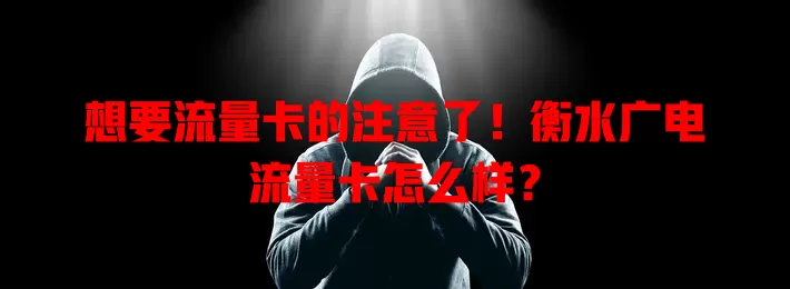 想要流量卡的注意了！衡水广电流量卡怎么样？