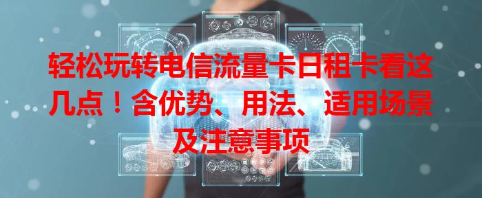 轻松玩转电信流量卡日租卡看这几点！含优势、用法、适用场景及注意事项