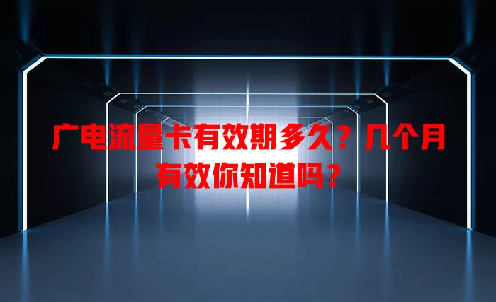广电流量卡有效期多久？几个月有效你知道吗？