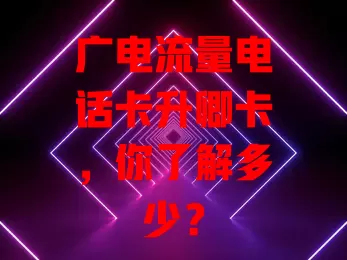广电流量电话卡升卿卡，你了解多少？