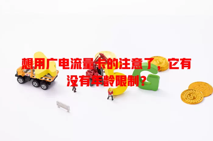 想用广电流量卡的注意了，它有没有年龄限制？