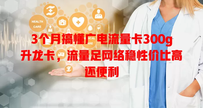 3个月搞懂广电流量卡300g升龙卡，流量足网络稳性价比高还便利