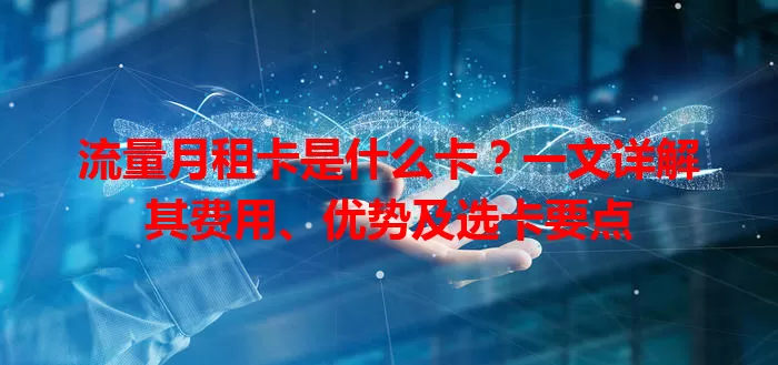 流量月租卡是什么卡？一文详解其费用、优势及选卡要点