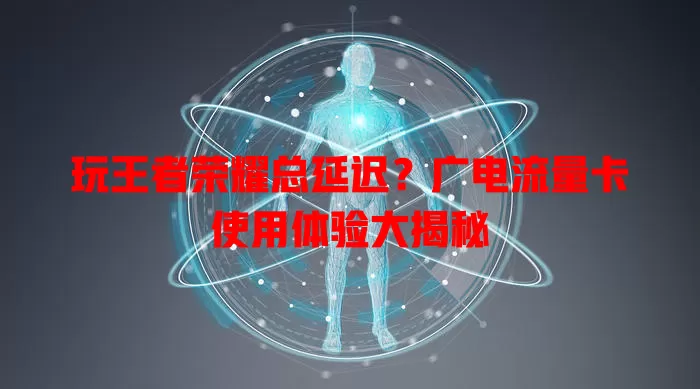 玩王者荣耀总延迟？广电流量卡使用体验大揭秘