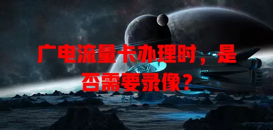 广电流量卡办理时，是否需要录像？