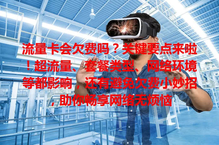 流量卡会欠费吗？关键要点来啦！超流量、套餐类型、网络环境等都影响，还有避免欠费小妙招，助你畅享网络无烦恼