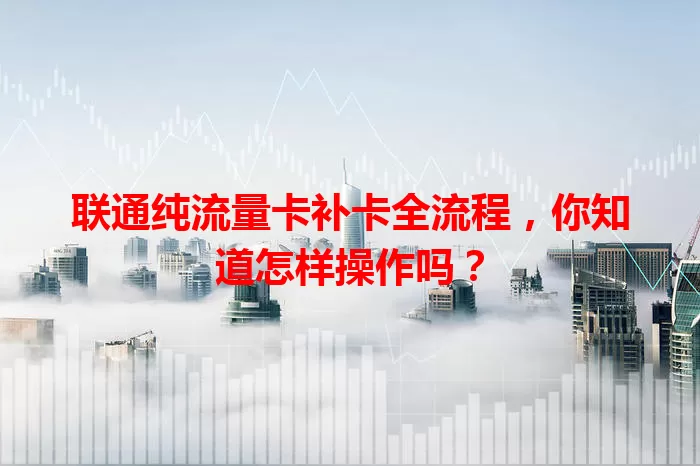 联通纯流量卡补卡全流程，你知道怎样操作吗？