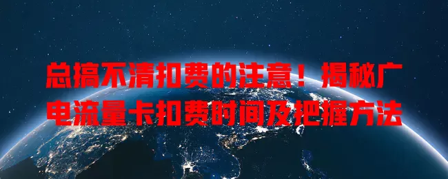 总搞不清扣费的注意！揭秘广电流量卡扣费时间及把握方法