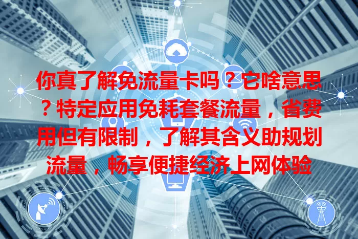 你真了解免流量卡吗？它啥意思？特定应用免耗套餐流量，省费用但有限制，了解其含义助规划流量，畅享便捷经济上网体验