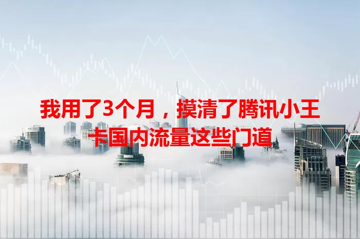 我用了3个月，摸清了腾讯小王卡国内流量这些门道