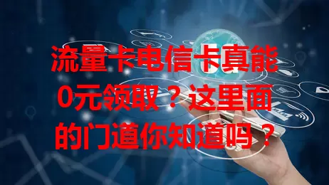 流量卡电信卡真能0元领取？这里面的门道你知道吗？