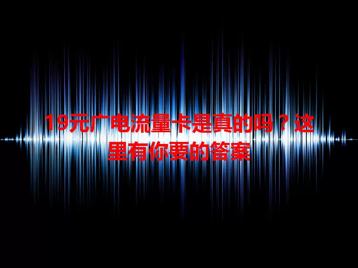 19元广电流量卡是真的吗？这里有你要的答案