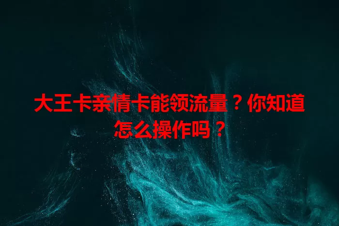 大王卡亲情卡能领流量？你知道怎么操作吗？