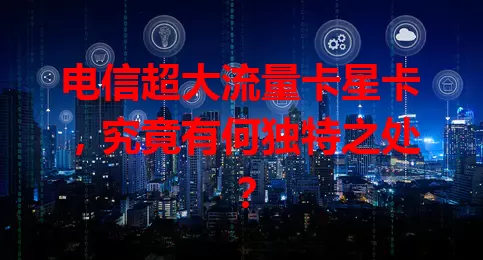 电信超大流量卡星卡，究竟有何独特之处？