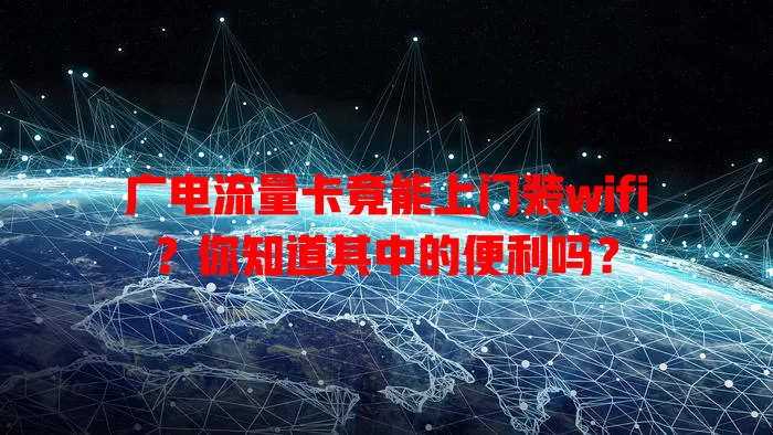 广电流量卡竟能上门装wifi？你知道其中的便利吗？