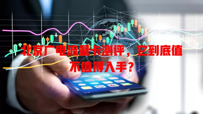 北京广电流量卡测评，它到底值不值得入手？
