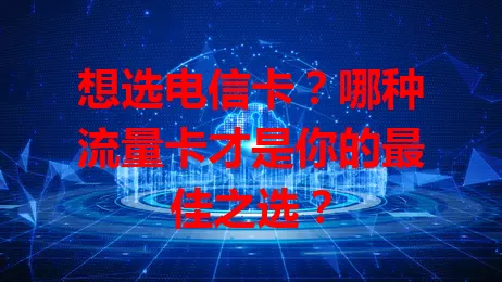 想选电信卡？哪种流量卡才是你的最佳之选？
