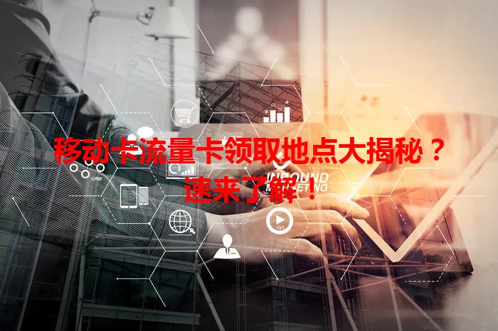 移动卡流量卡领取地点大揭秘？速来了解！