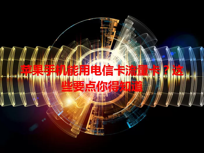 苹果手机能用电信卡流量卡？这些要点你得知道