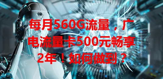 每月560G流量，广电流量卡500元畅享2年！如何做到？