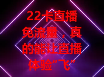 22卡直播免流量，真的能让直播体验“飞”起来？