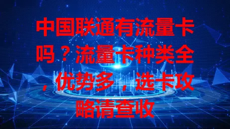 中国联通有流量卡吗？流量卡种类全，优势多，选卡攻略请查收
